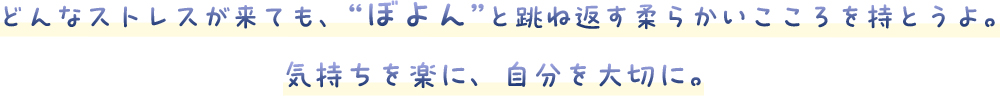 どんなストレスが来ても、“ぼよん”と跳ね返す柔らかいこころを持とうよ。気持ちを楽に、自分を大切に。